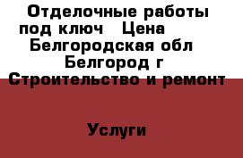 Отделочные работы под ключ › Цена ­ 100 - Белгородская обл., Белгород г. Строительство и ремонт » Услуги   